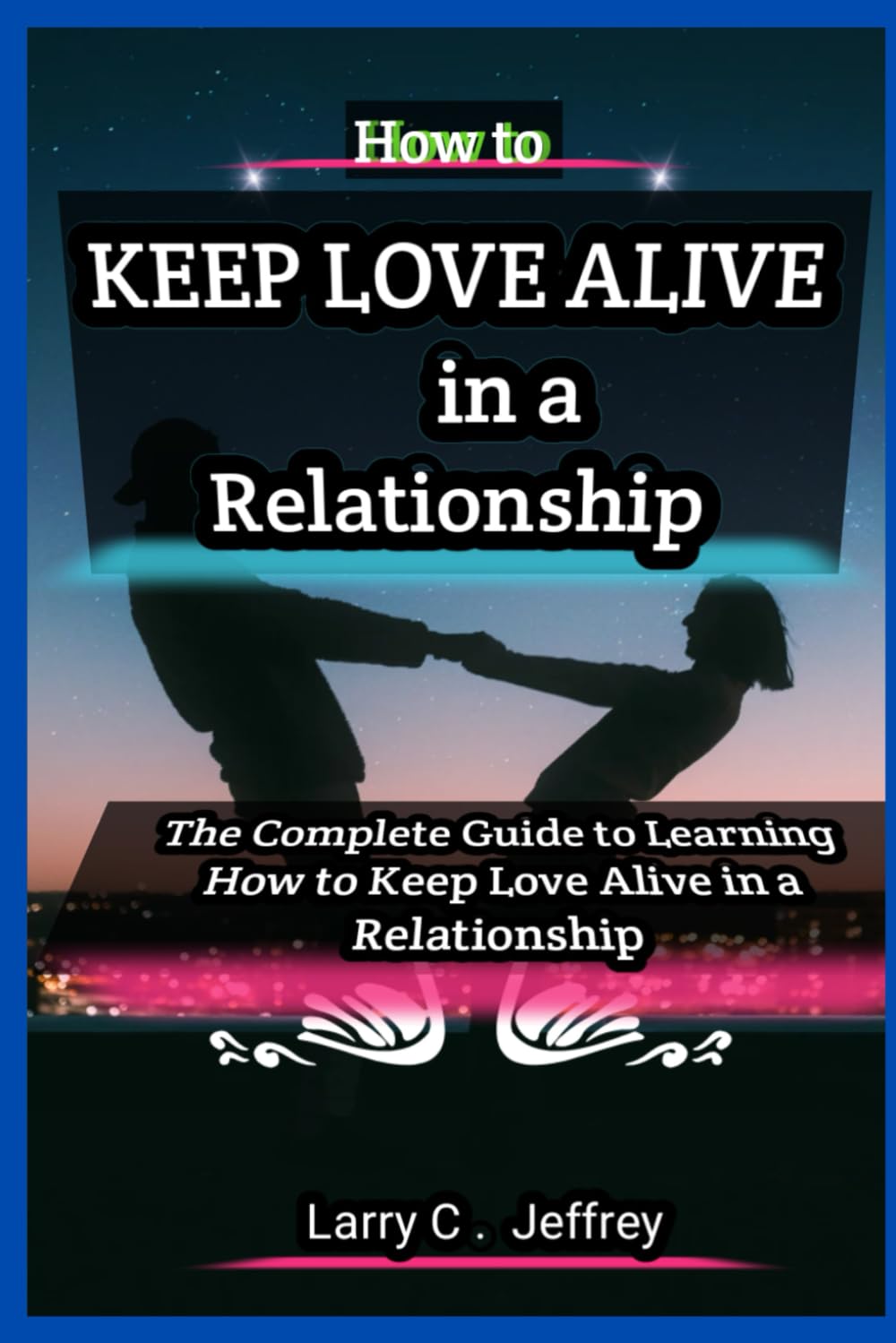 How to keep Love Alive in a Relationship: The Complete Guide to Learning How to Keep Love Alive in a Relationship