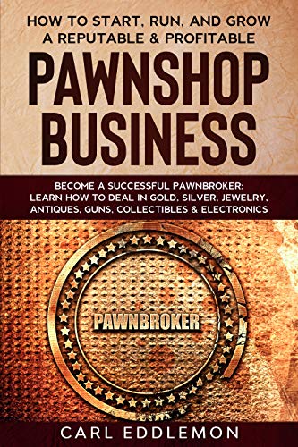 How to Start, Run, and Grow a Reputable & Profitable Pawnshop Business: Become a Successful Pawnbroker: Learn How to Deal in Gold, Silver, Jewelry, Antiques, ... Collectibles & Electronics (English Edition)