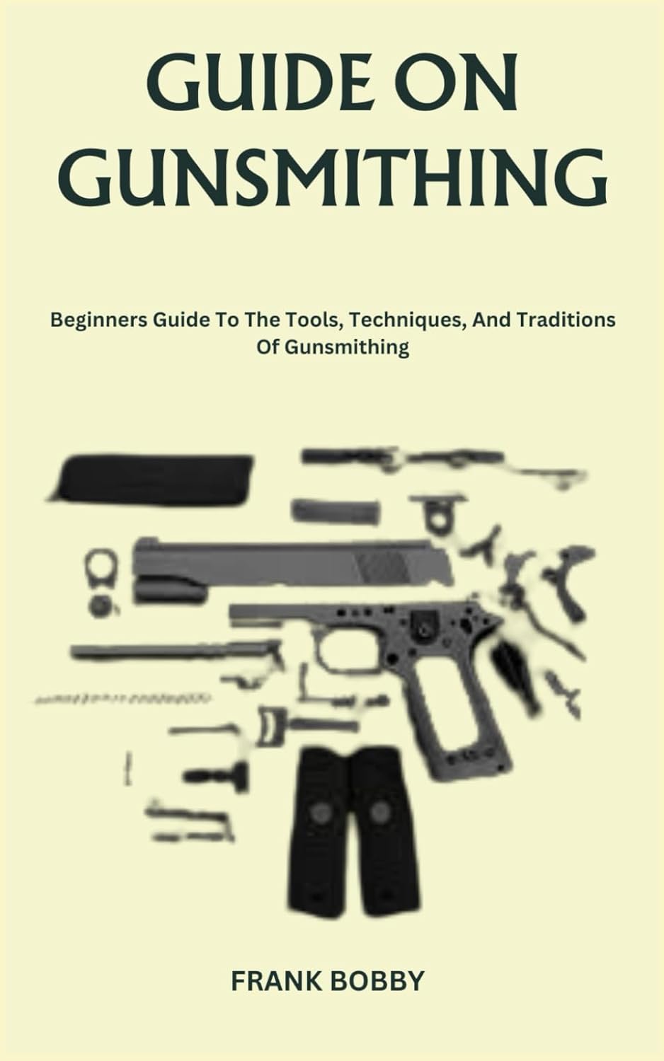 GUIDE ON GUNSMITHING Beginners Guide To The Tools, Techniques, And