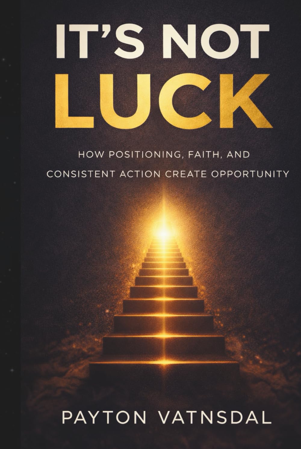 It's Not Luck: How Positioning, Faith, and Consistent Action Create Opportunity