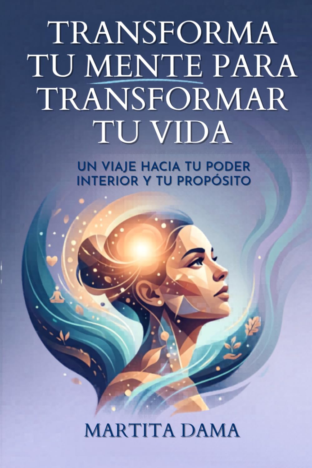Transforma tu mente para transformar tu vida: Un viaje hacia tú poder interior y tú propósito