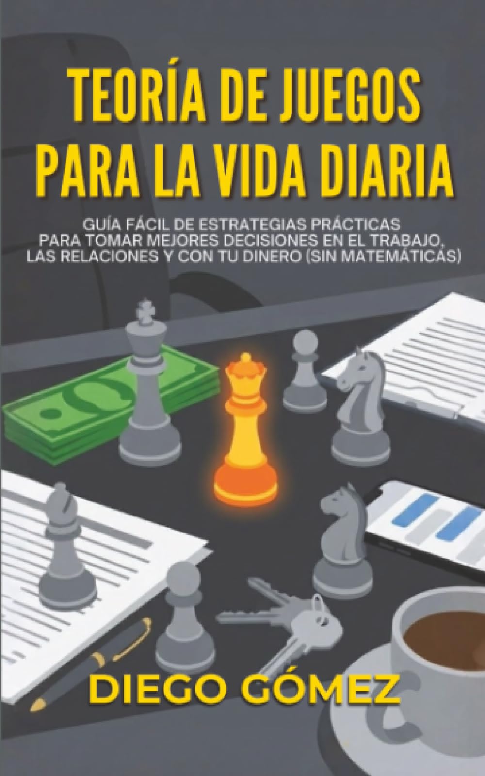 Teoría De Juegos Para La Vida Diaria: Guía fácil de estrategias prácticas para tomar mejores decisiones en el trabajo, las relaciones y con tu dinero (sin matemáticas)