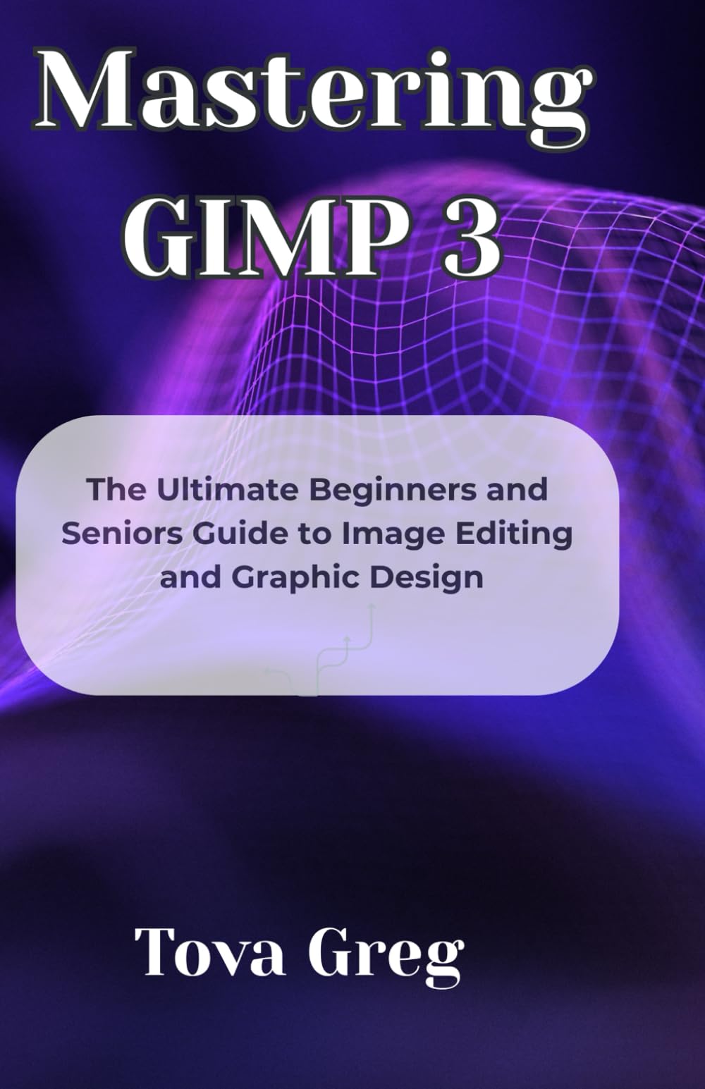 Mastering GIMP 3: The Ultimate Beginners and Seniors Guide to Image Editing and Graphic Design