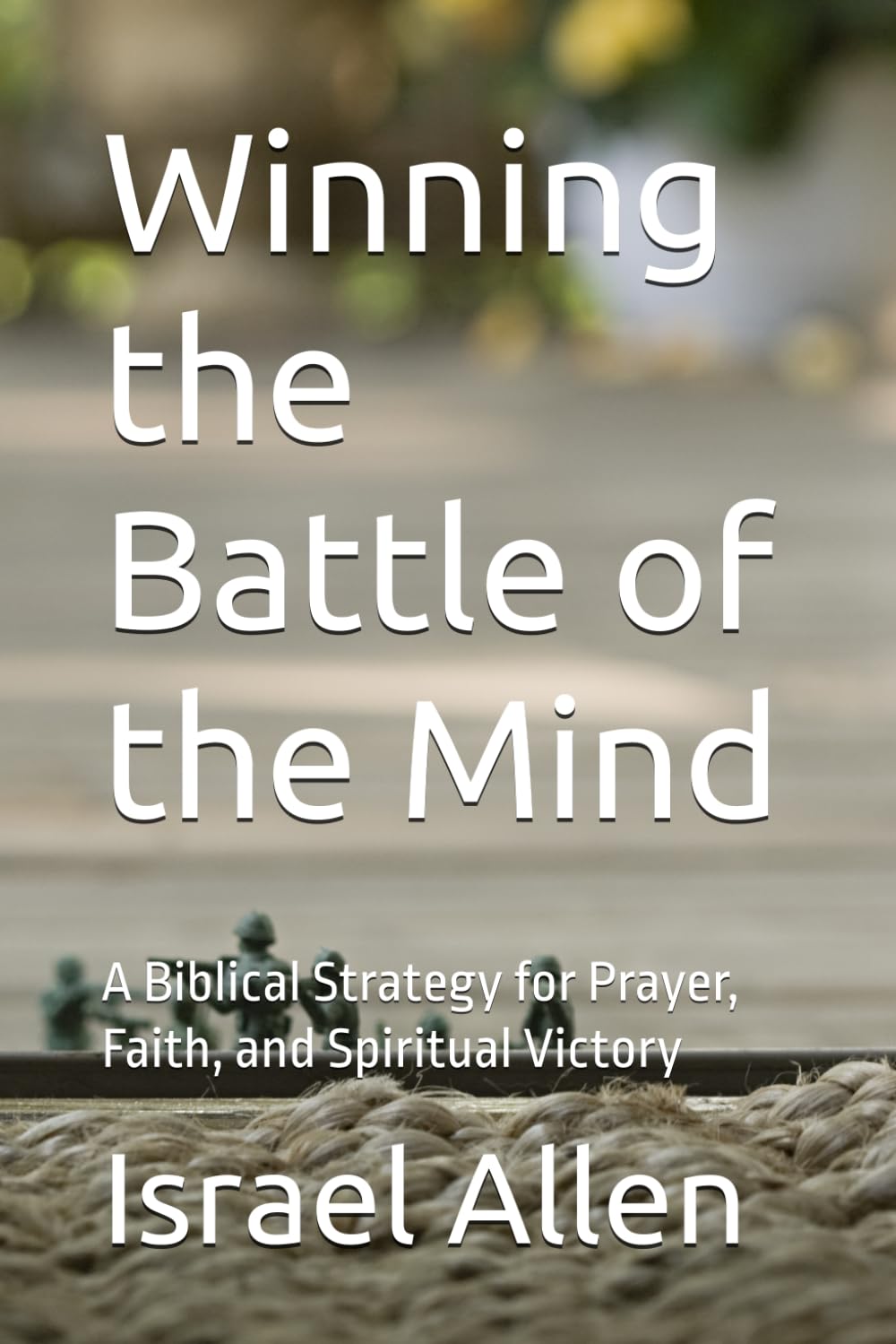 Winning the Battle of the Mind: A Biblical Strategy for Prayer, Faith, and Spiritual Victory