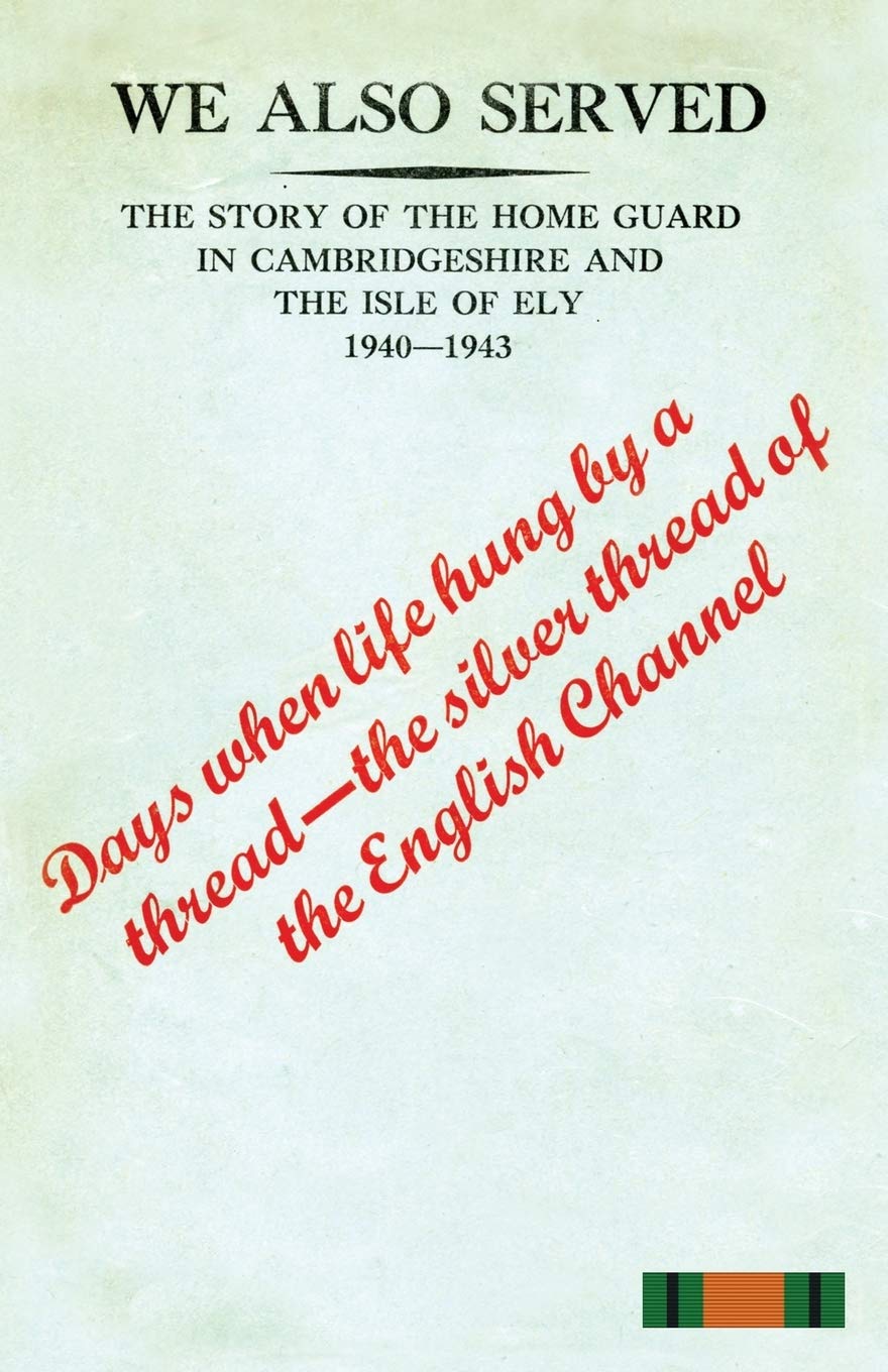 "WE ALSO SERVED" The Story of the Home Guard in Cambridgeshire and the Isle of Ely 1940-43