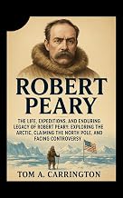 Robert Peary: The Life, Expeditions, and Enduring Legacy of Robert Peary: Exploring the Arctic, Claiming the North Pole, and Facing Controversy