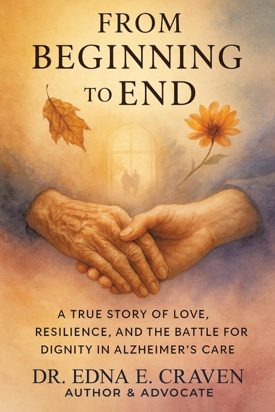 FROM BEGINNING TO END: A TRUE STORY OF LOVE, RESILIENCE, AND THE BATTLE FOR DIGNITY IN ALZHEIMER’S CARE