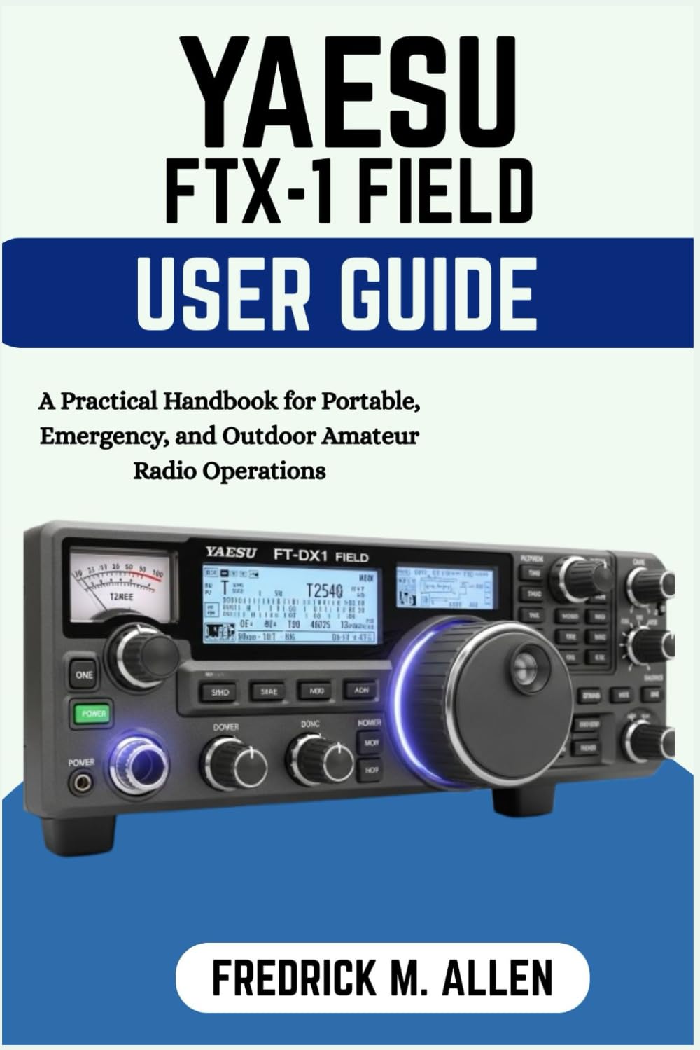 YAESU FTX-1 FIELD USER GUIDE: A Practical Handbook for Portable, Emergency, and Outdoor Amateur Radio Operations