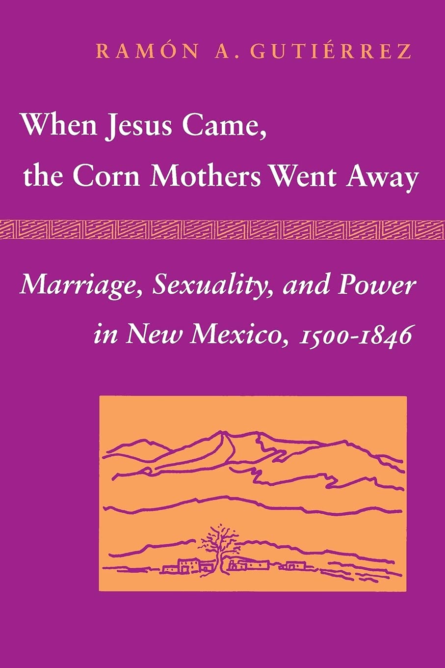 When Jesus Came, the Corn Mothers Went Away: Marriage, Sexuality, and Power in New Mexico, 1500-1846