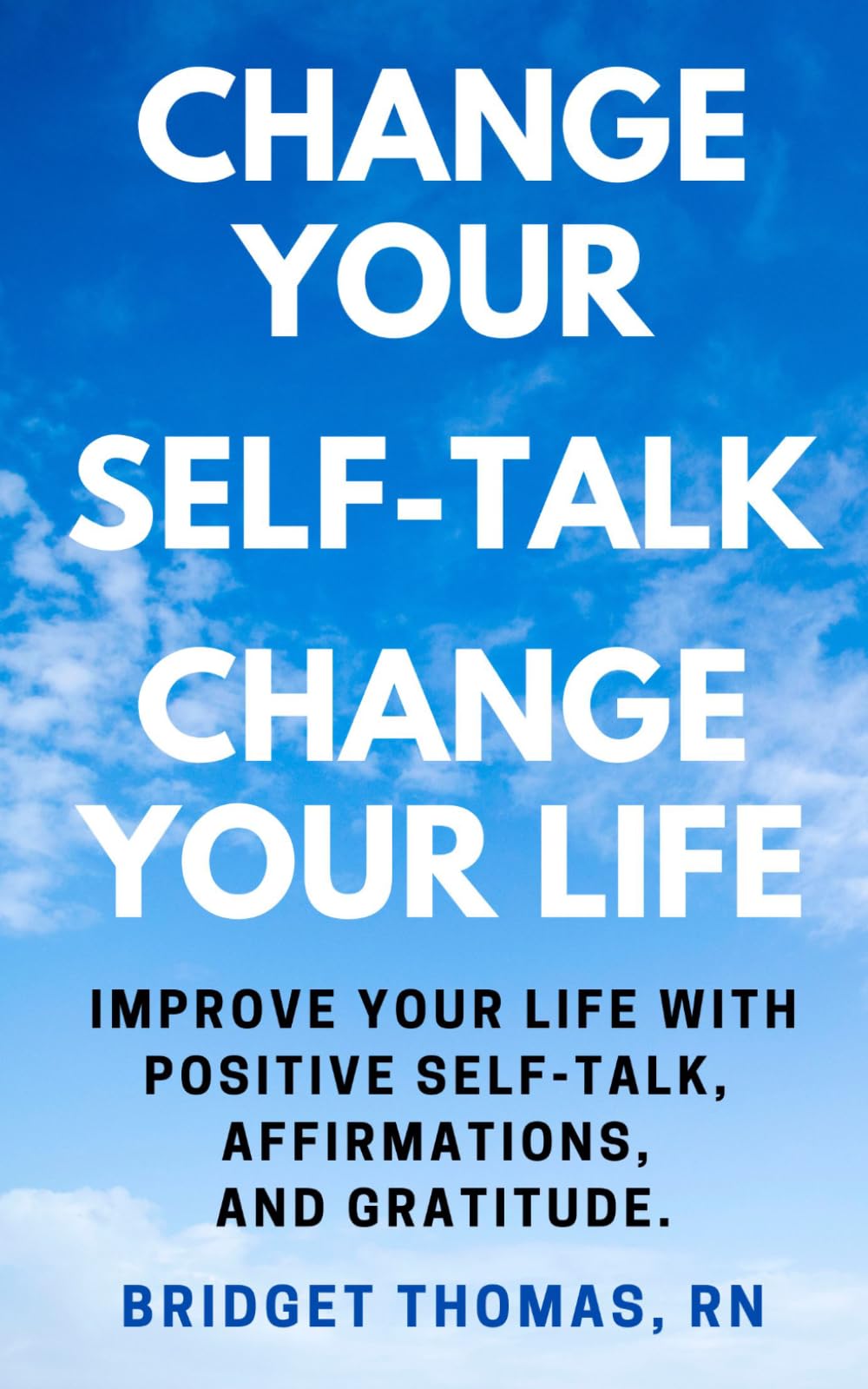Change Your Self-Talk Change Your Life: Improve Your Life With Positive Self-Talk, Affirmations, and Gratitude.