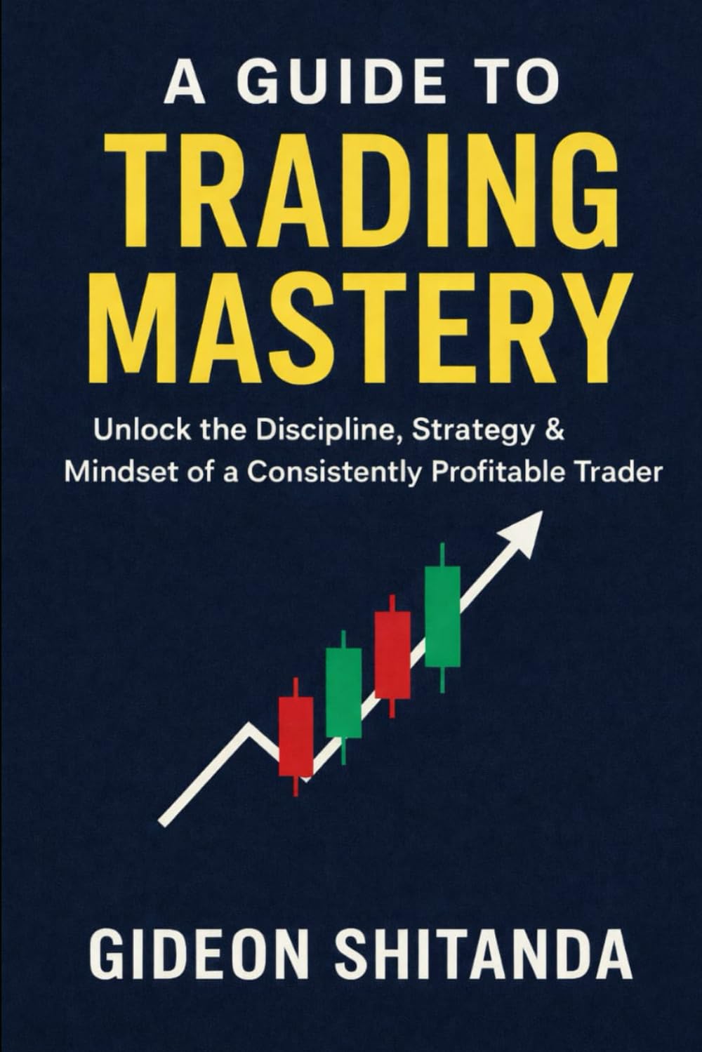 A GUIDE TO TRADING MASTERY: Understanding Market Structure, Risk Management, and Trading Psychology for Consistent Results