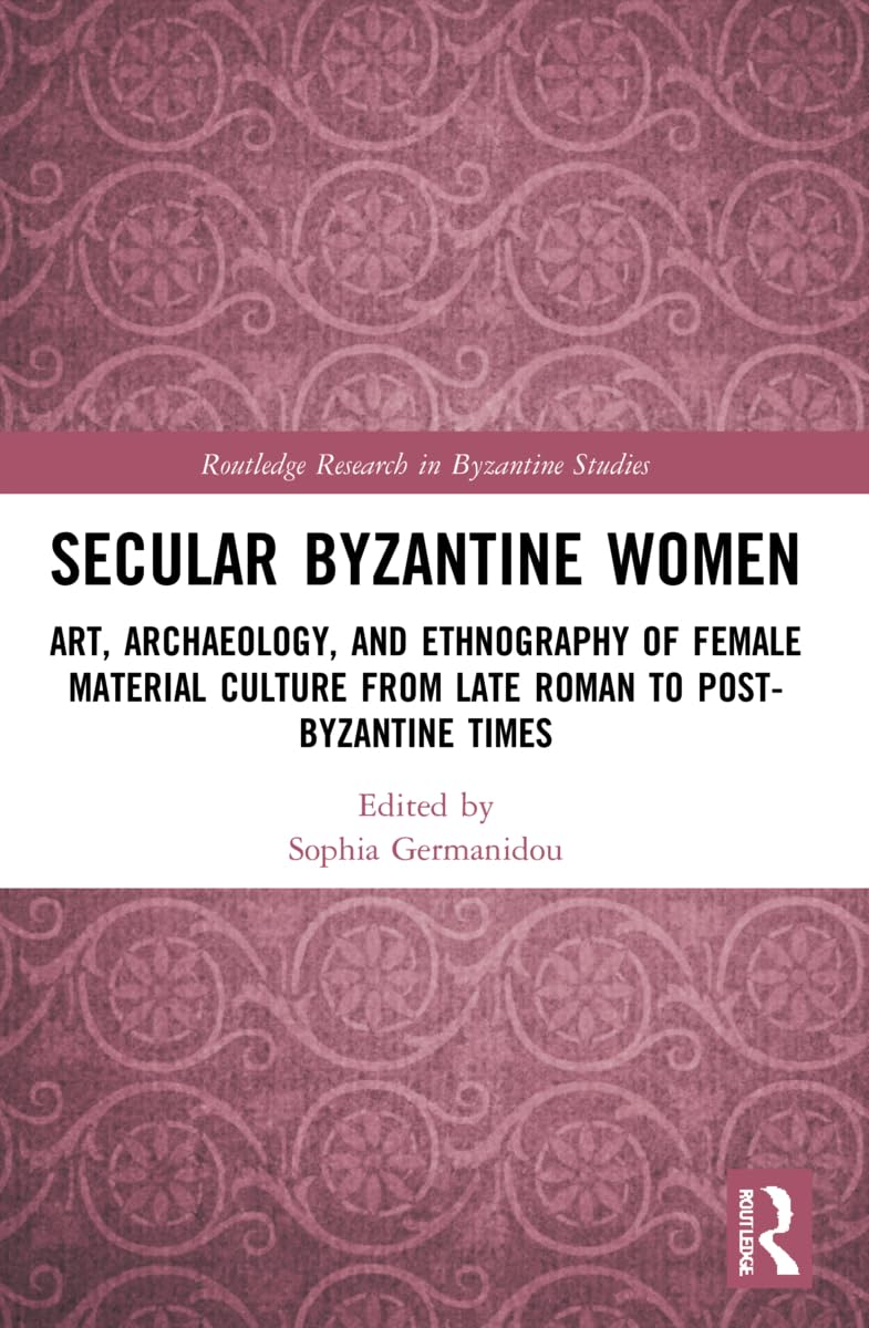 Secular Byzantine Women: Art, Archaeology, and Ethnography of Female Material Culture from Late Roman to Post-Byzantine Times (Routledge Research in Byzantine Studies)
