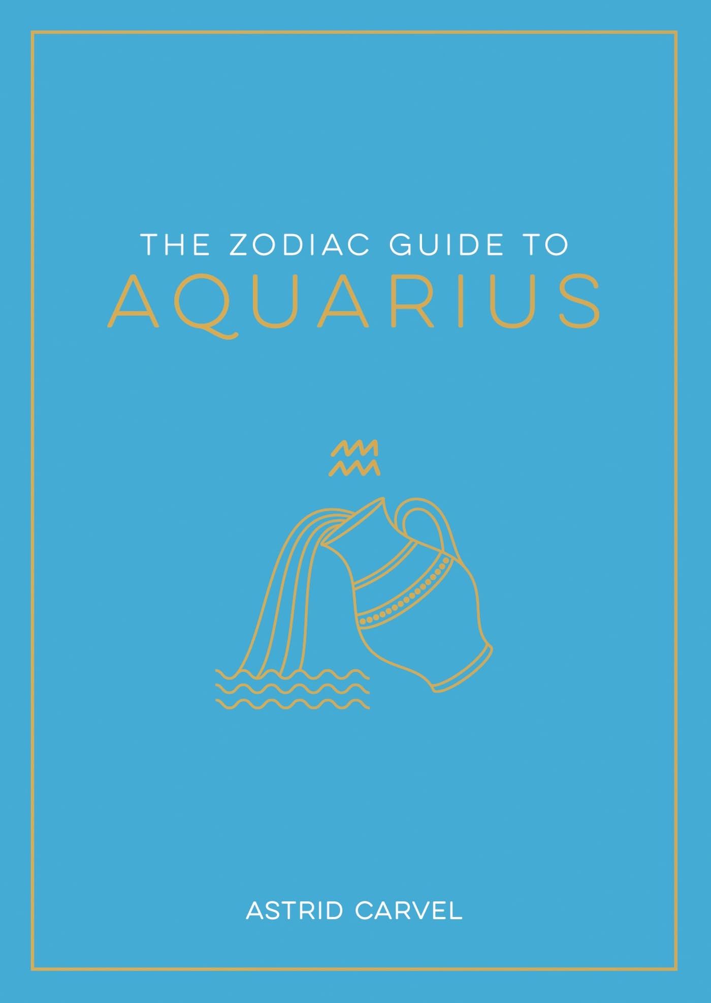 The Zodiac Guide to Aquarius : The Ultimate Guide to Understanding Your Star Sign, Unlocking Your Destiny and Decoding the Wisdom of the Stars