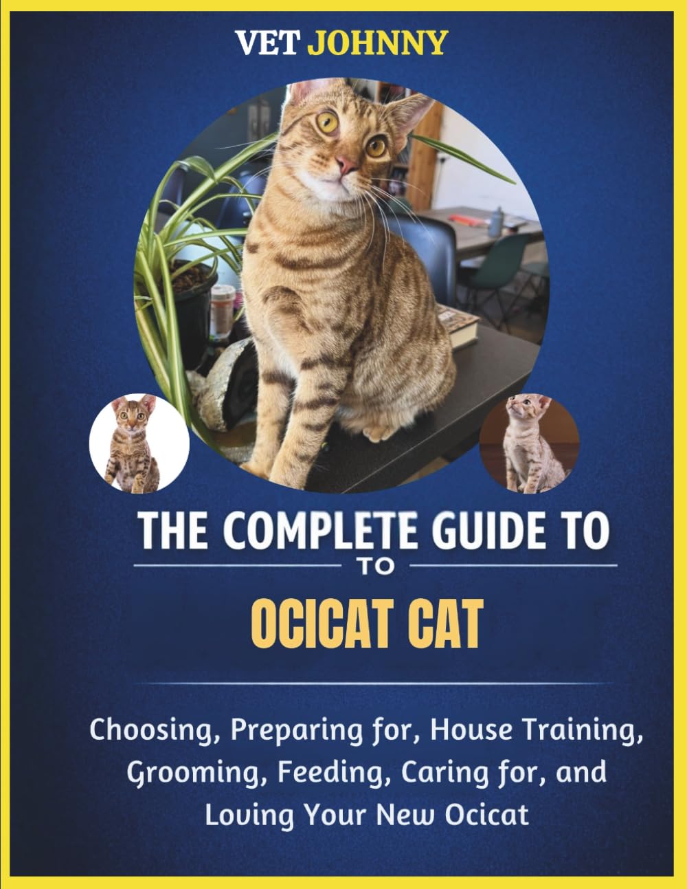 THE COMPLETE GUIDE TO OCICAT CAT: CHOOSING, PREPARING FOR, HOUSE TRAINING, GROOMING, FEEDING, CARING FOR AND LOVING YOUR NEW OCICAT