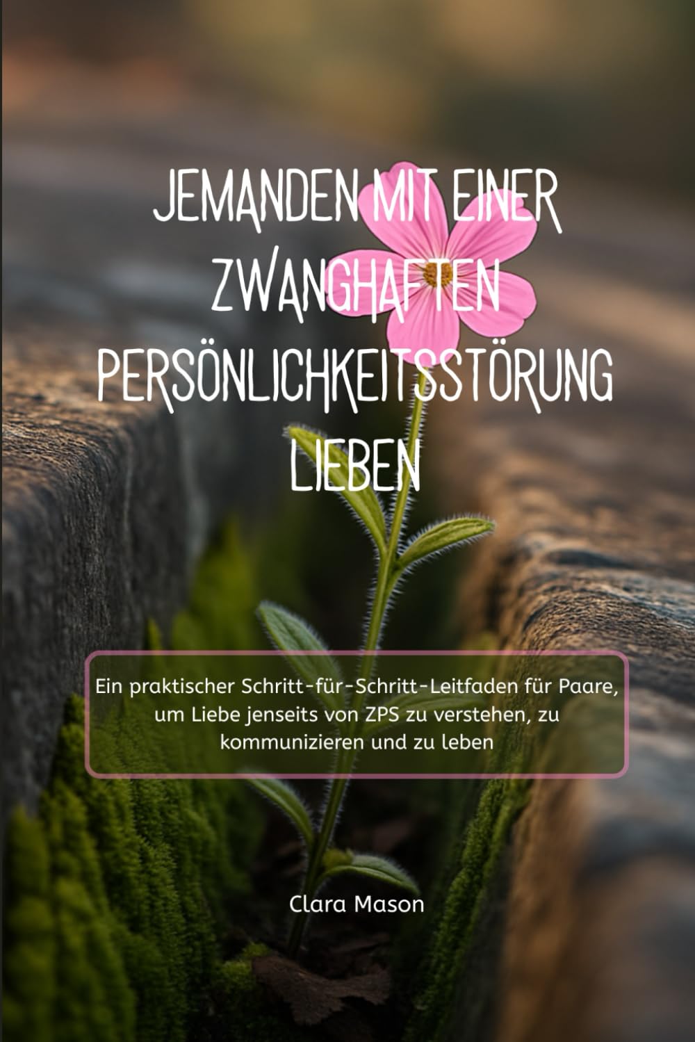 JEMANDEN MIT EINER ZWANGHAFTEN PERSÖNLICHKEITSSTÖRUNG LIEBEN: Ein praktischer Schritt-für-Schritt-Leitfaden für Paare, um Liebe jenseits von ZPS zu verstehen, zu kommunizieren und zu leben