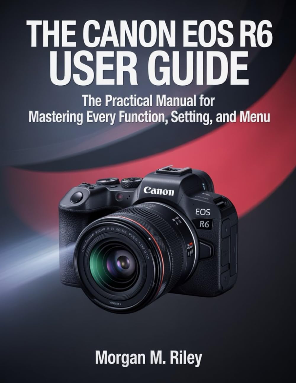 The Canon EOS R6 User Guide: The Practical Manual for Mastering Every Function, Setting, and Menu