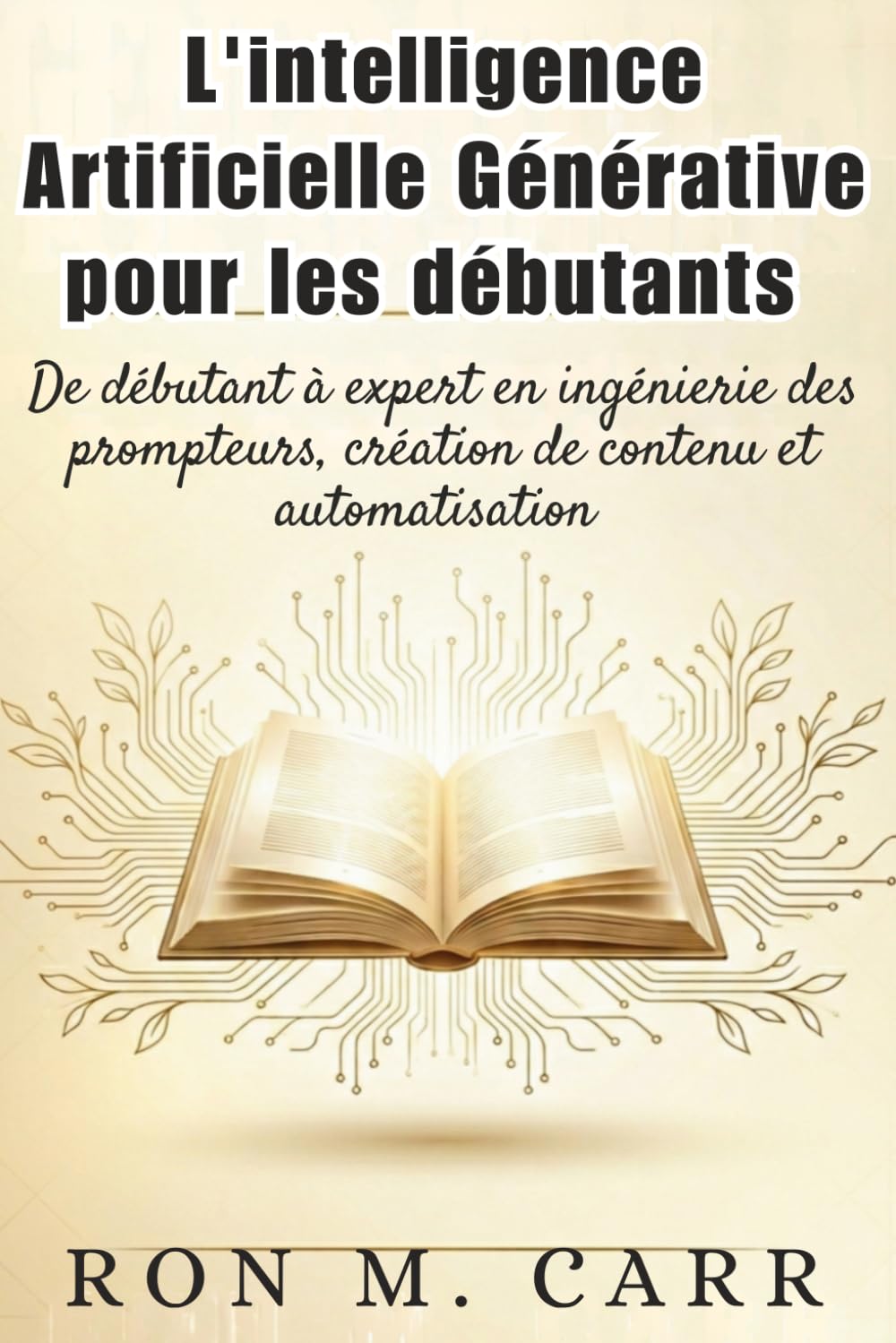 L'intelligence artificielle générative pour les débutants: De débutant à expert en ingénierie des prompteurs, création de contenu et automatisation