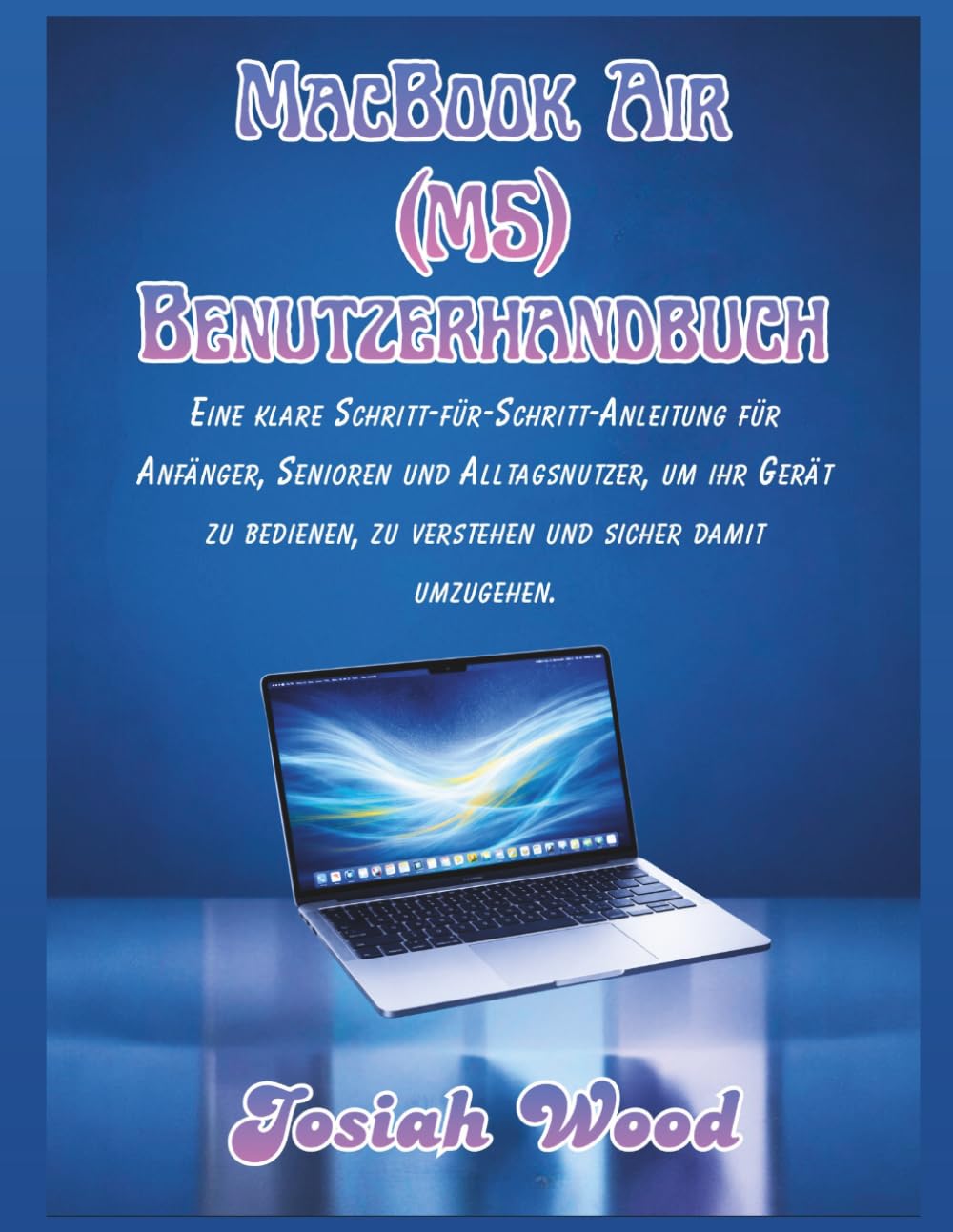 MacBook Air (M5) Benutzerhandbuch: Eine klare Schritt-für-Schritt-Anleitung für Anfänger, Senioren und Alltagsnutzer, um ihr Gerät zu bedienen, zu ... umzugehen. (Josiah Wood Products Guides)