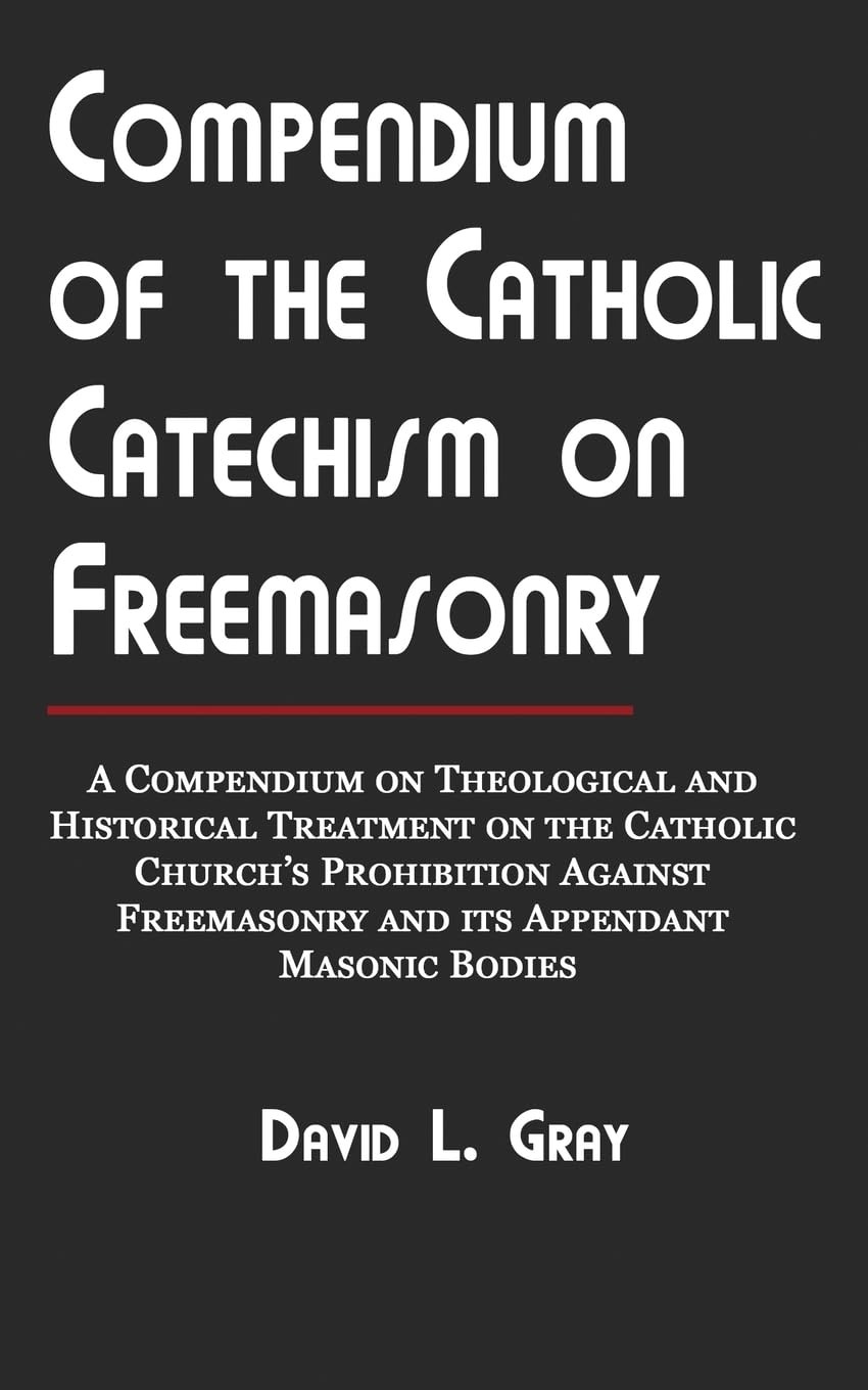Compendium of the Catholic Catechism on Freemasonry: A Compendium on Theological and Historical Treatment on the Catholic Church's Prohibition Against Freemasonry and Its Appendant Masonic Bodies