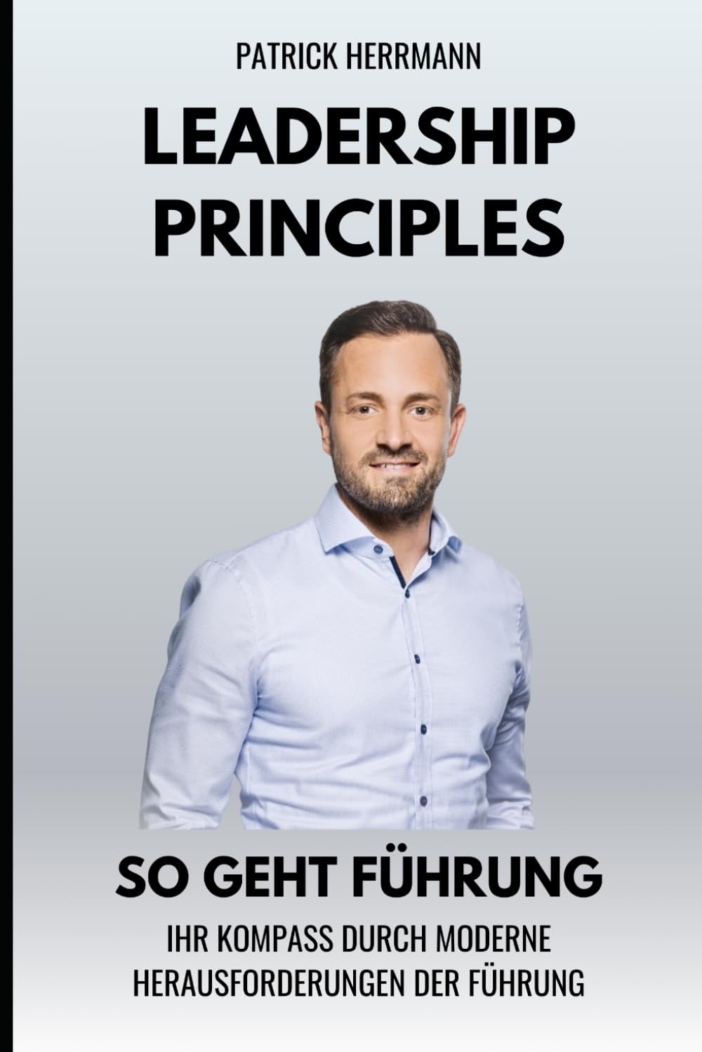 Leadership Principles - So geht Führung: Ihr Kompass durch moderne Herausforderungen der Führung