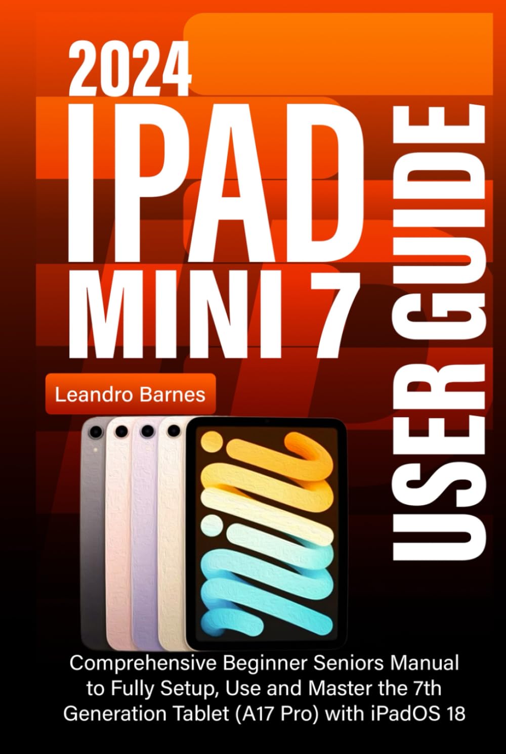 IPAD MINI 7 USER GUIDE 2024: Comprehensive Beginner Seniors Manual to Fully Setup, Use and Master the 7th Generation Tablet (A17 Pro) with iPadOS 18