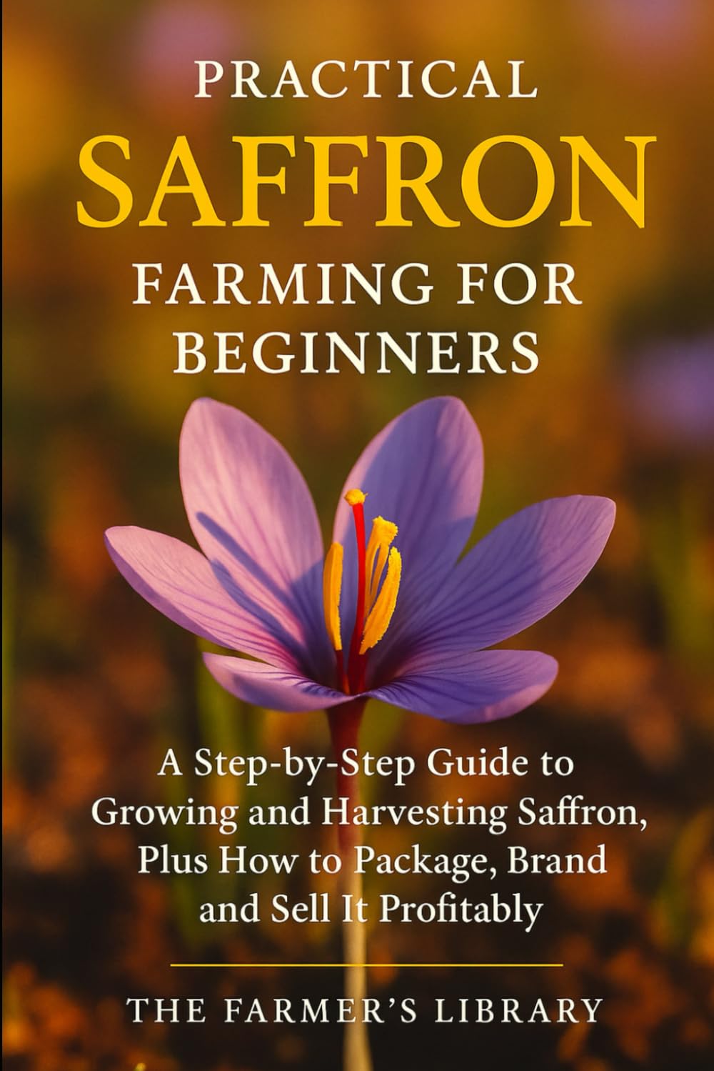 Practical Saffron Farming for Beginners: A Step-by-Step Guide to Growing and Harvesting Saffron, Plus How to Package, Brand, and Sell It Profitably