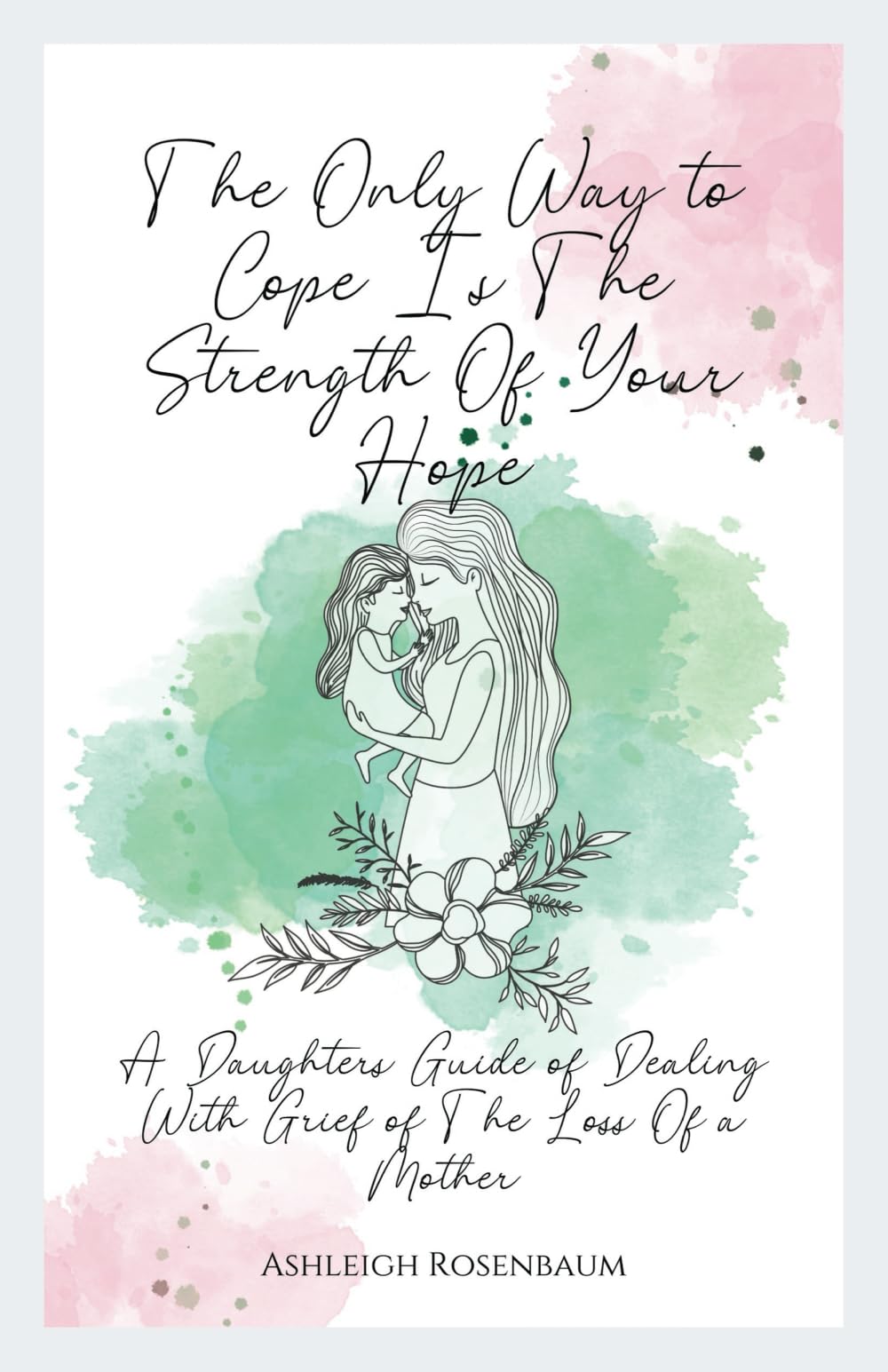 The Only Way To Cope Is The Strength Of Your Hope: “A Daughters Guide Of Dealing With Grief Of The Loss Of A Mother”