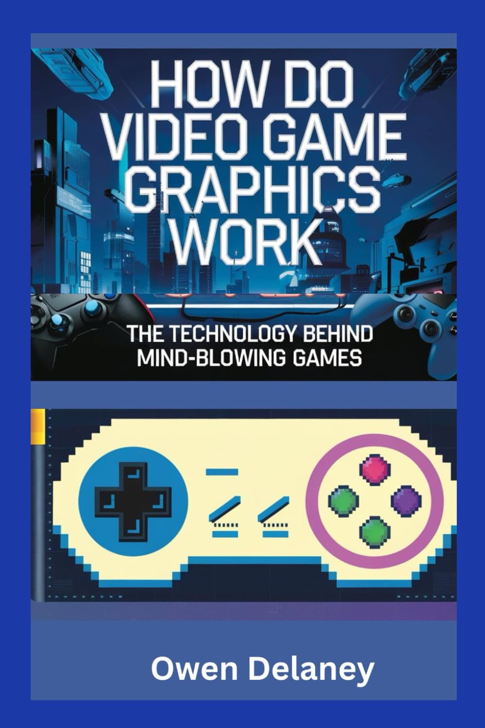 How Do Video Game Graphics Work? The Technology Behind Mind-Blowing Games: Exploring GPUs, Ray Tracing, DLSS, and the Science of Gaming (How It Works: The Science, Technology, and Engineering Series)