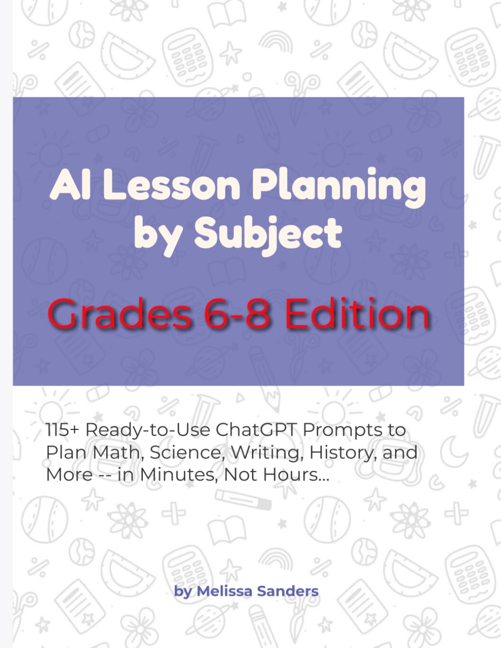 AI Lesson Planning by Subject — Grades 6-8 Edition: 115+ Ready-to-Use ChatGPT Prompts to Plan Math, Science, Writing, History, and More for Middle School — in Minutes, Not Hours
