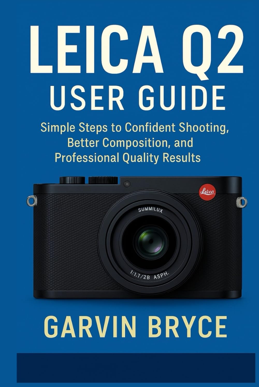 Leica Q2 User Guide: Simple Steps to Confident Shooting, Better Composition, and Professional Quality Results