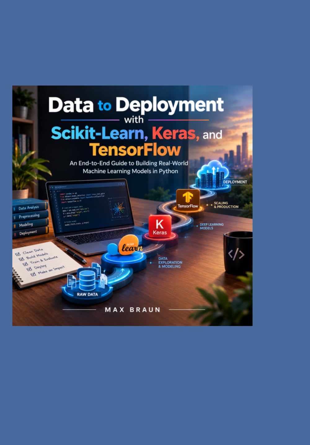 Data to Deployment with Scikit-Learn, Keras, and TensorFlow: An End-to-End Guide to Building Real-World Machine Learning Models in Python