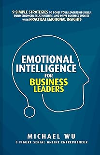 Emotional Intelligence for Business Leaders: 9 Simple Strategies To Boost Your Leadership Skills, Build Stronger Relationships, And Drive Business Success With Practical Emotional Insights