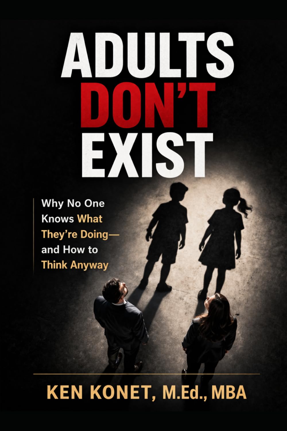 ADULTS DON’T EXIST: Why No One Knows What They’re Doing—and How to Think Anyway