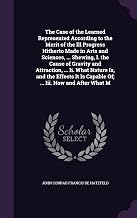 The Case of the Learned Represented According to the Merit of the Ill Progress Hitherto Made in Arts and Sciences, ... Shewing, I. the Cause of ... Is Capable Of; ... Iii. How and After What M