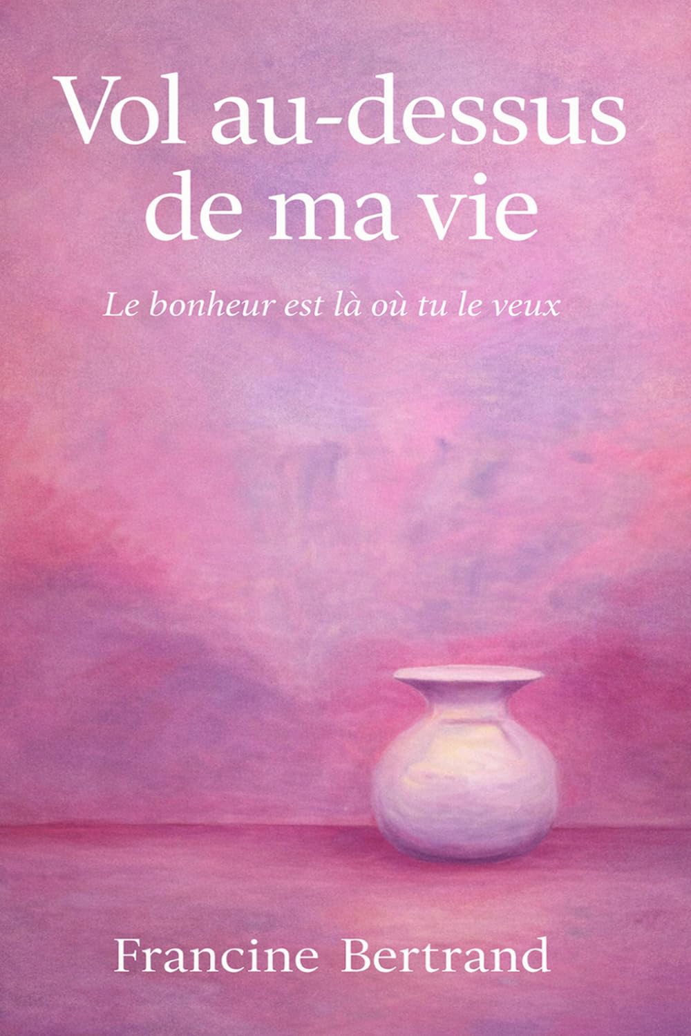 Vol au dessus de ma vie: le bonheur est là où tu le veux
