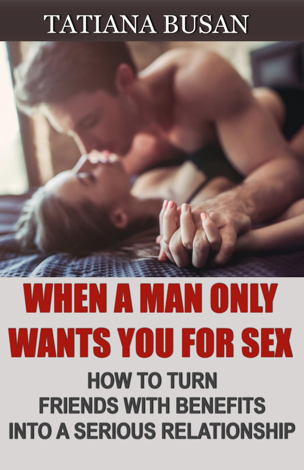 When a Man Only Wants You for Sex: How to Get Out of the Friends with Benefits Zone; How to Get a Man to Commit; How to Turn a Friend with Benefits into a Boyfriend