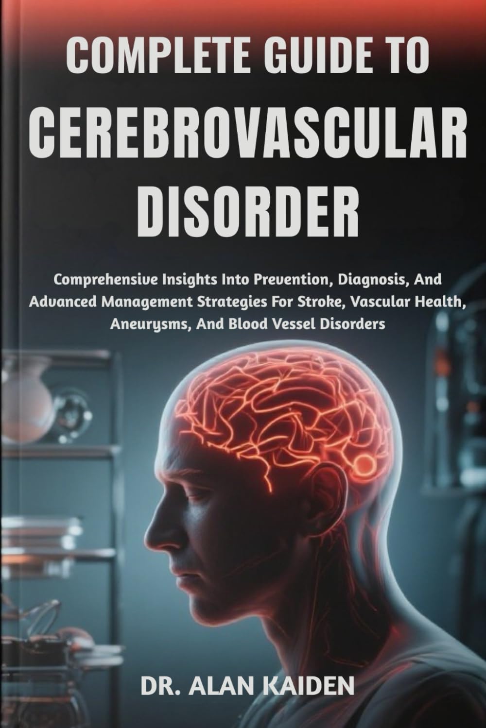 COMPLETE GUIDE TO CEREBROVASCULAR DISORDER: Comprehensive Insights Into Prevention, Diagnosis, And Advanced Management Strategies For Stroke, Vascular Health, Aneurysms, And Blood Vessel Disorders