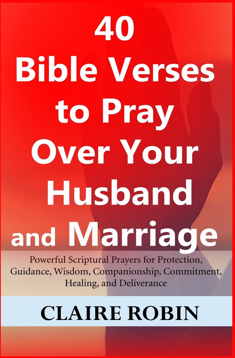 40 Bible Verses to Pray Over Your Husband and Marriage: Powerful Scriptural Prayers for Protection, Guidance, Wisdom, Companionship, Commitment, Healing, and Deliverance