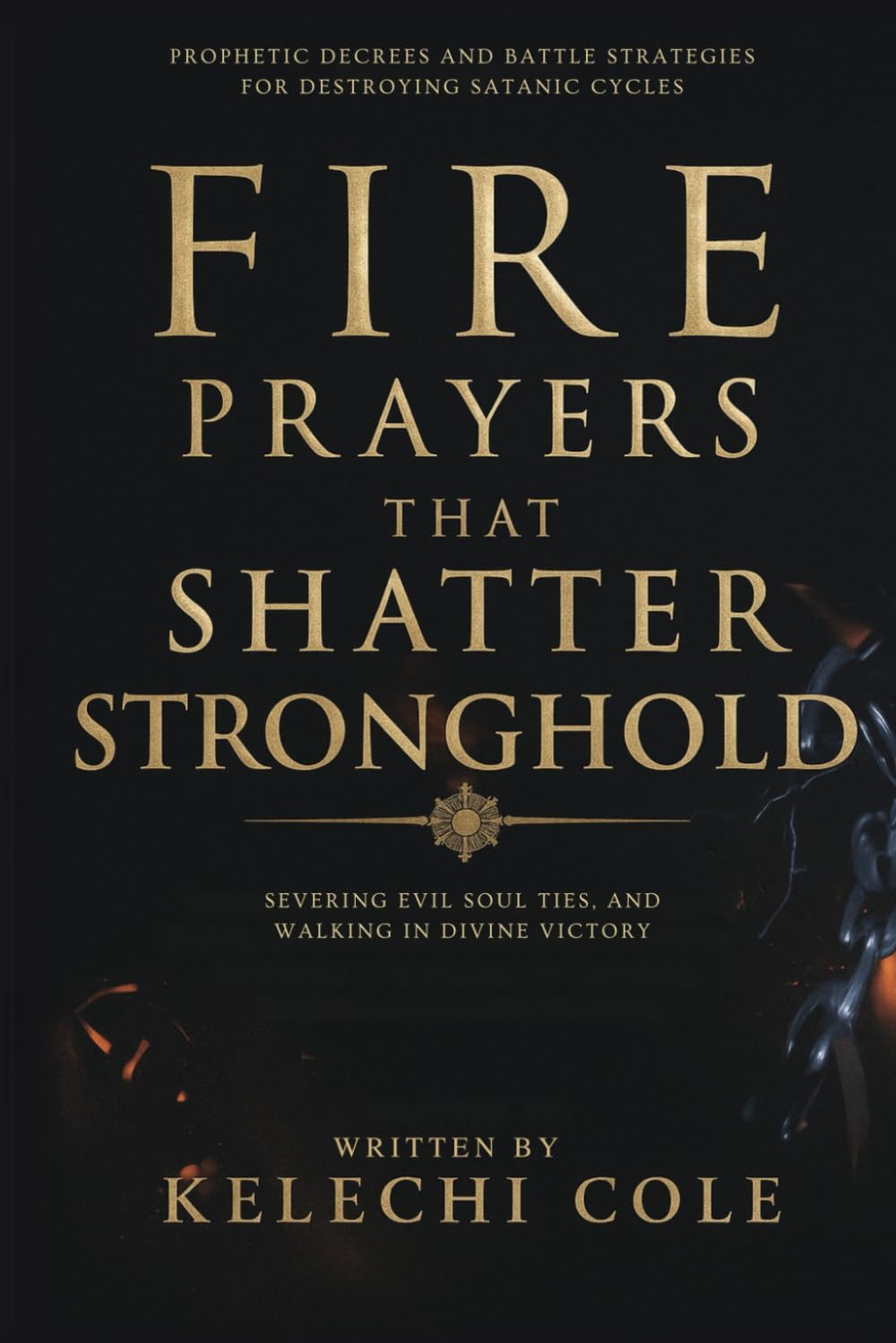 Fire Prayers That Shatter Stronghold: Prophetic Decrees and Battle Strategies for Destroying Satanic Cycles, Severing Evil Soul Ties, And Walking in ... Strategies, and Casting Out Demons)