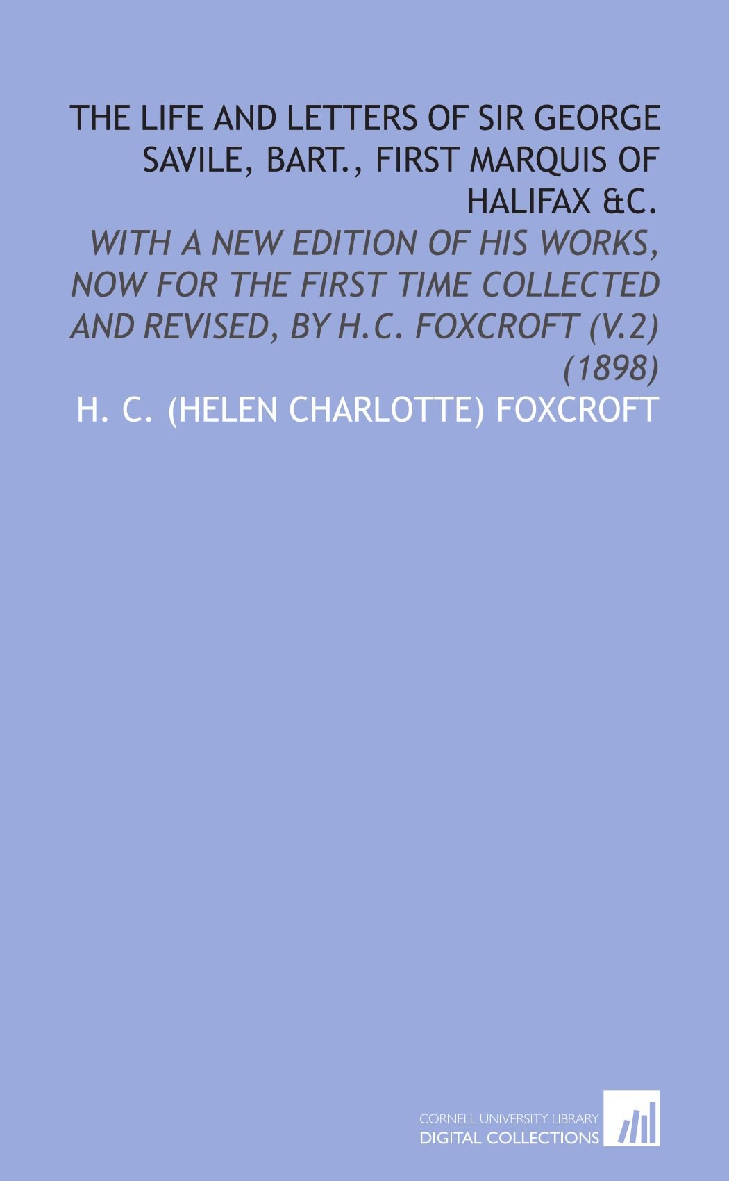 The Life and Letters of Sir George Savile, Bart., First Marquis of Halifax &C.: With a New Edition of His Works, Now for the First Time Collected and Revised, by H.C. Foxcroft (V.2) (1898)