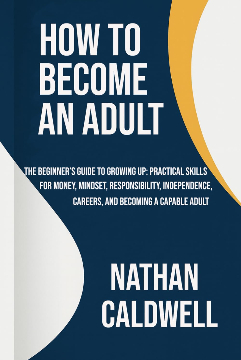 How to Become an Adult: The Beginner’s Guide to Growing Up: Practical Skills for Money, Mindset, Responsibility, Independence, Careers, and Becoming a Capable Adult