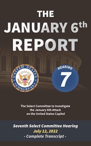 The January 6th Report: Complete Transcript of the Seventh Committee Hearing on July 12, 2022