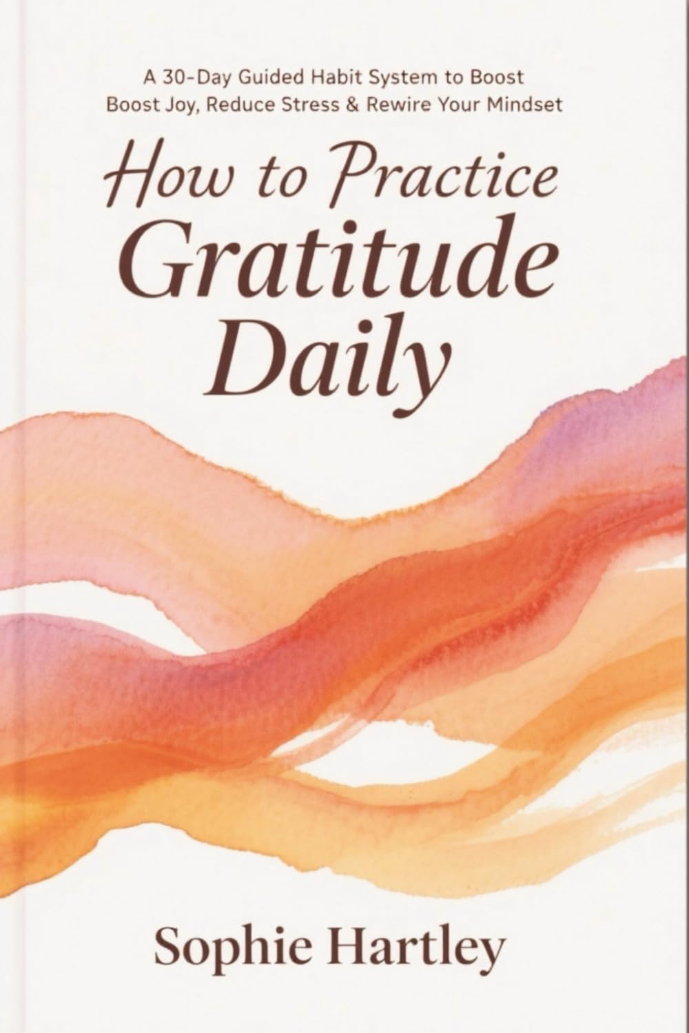 How to Practice Gratitude Daily: A 30-Day Guided Habit System to Boost Joy, Reduce Stress & Rewire Your Mindset