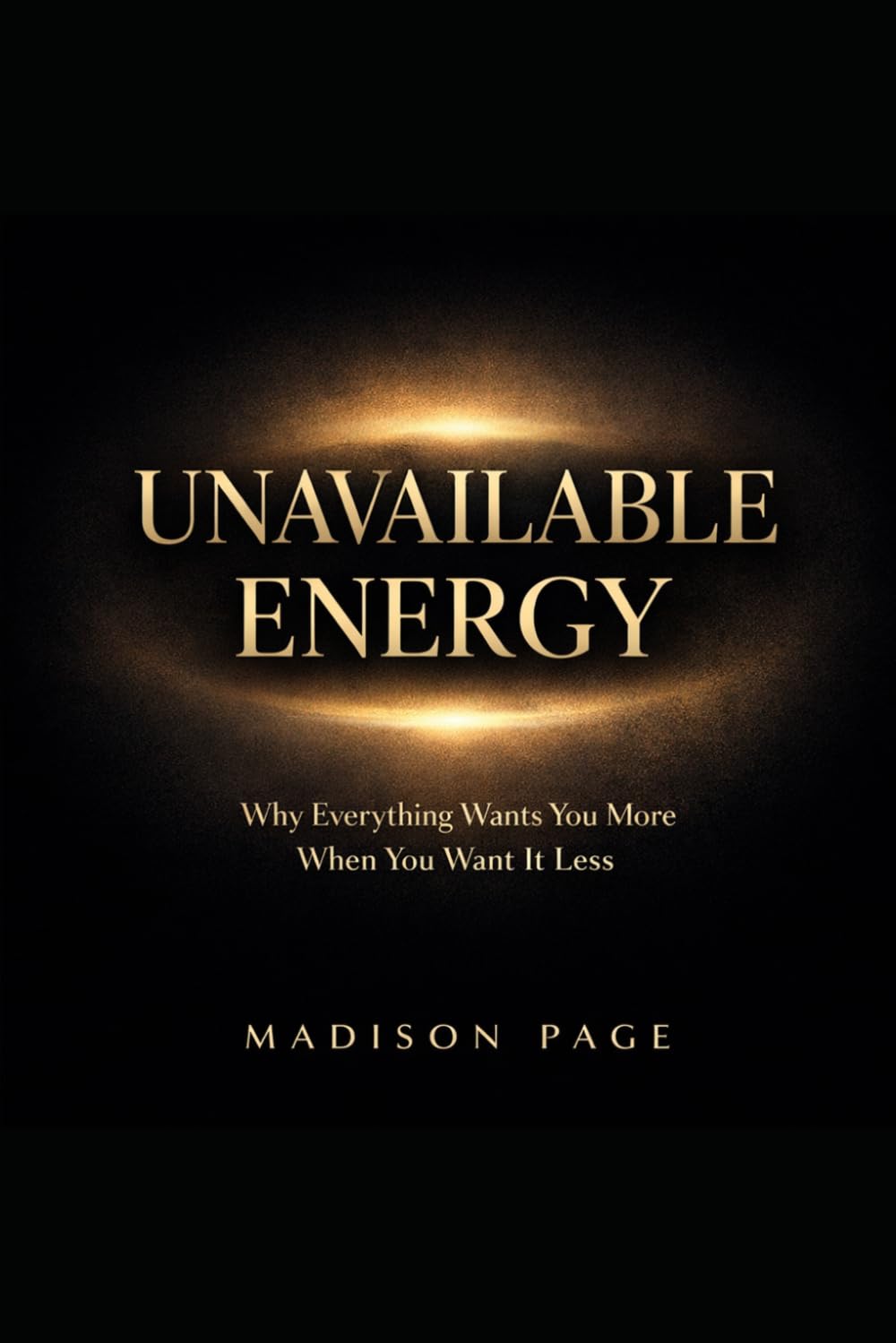 Unavailable Energy: Why Everything Wants You More When You Want It Less: The Art of Detachment, Self-Worth & Becoming Magnetic Without Chasing