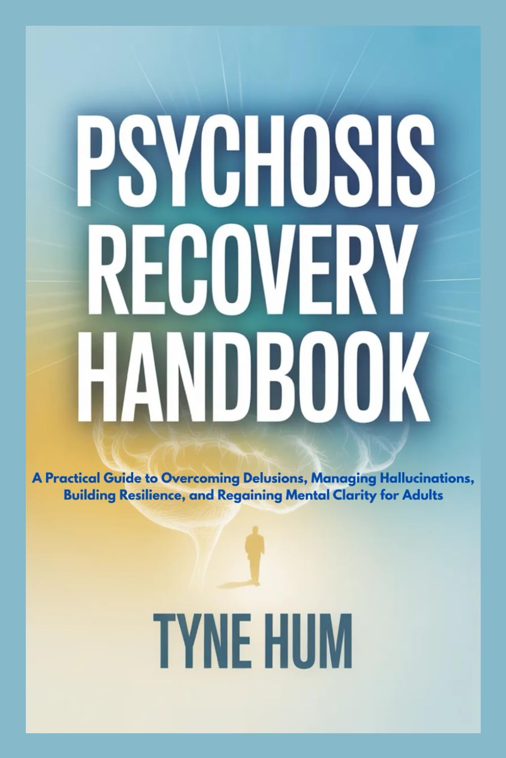 PSYCHOSIS RECOVERY HANDBOOK: A Practical Guide to Overcoming Delusions, Managing Hallucinations, Building Resilience, and Regaining Mental Clarity for Adults