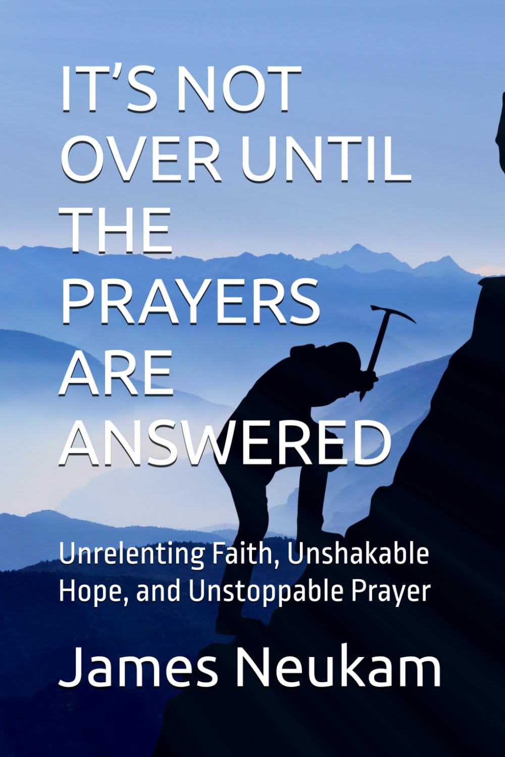 IT’S NOT OVER UNTIL THE PRAYERS ARE ANSWERED: Unrelenting Faith, Unshakable Hope, and Unstoppable Prayer