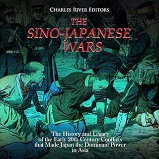 The Sino-Japanese Wars: The History and Legacy of the Early 20th Century Conflicts That Made Japan the Dominant Power in Asia