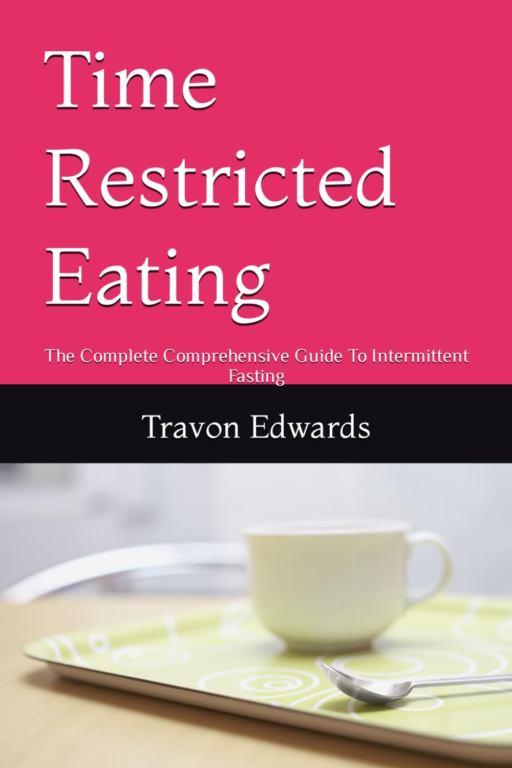 Time Restricted Eating: The Complete Comprehensive Guide To Intermittent Fasting