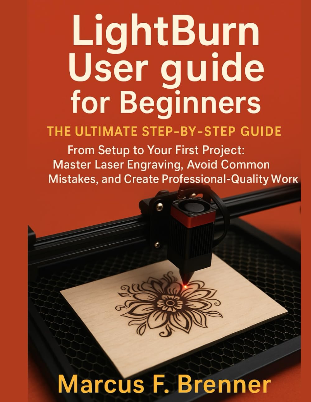 LightBurn User Guide for Beginners The Ultimate Step-By-Step Guide: From Setup to Your First Project: Master Laser Engraving, Avoid Common Mistakes, and Create Professional-Quality Work