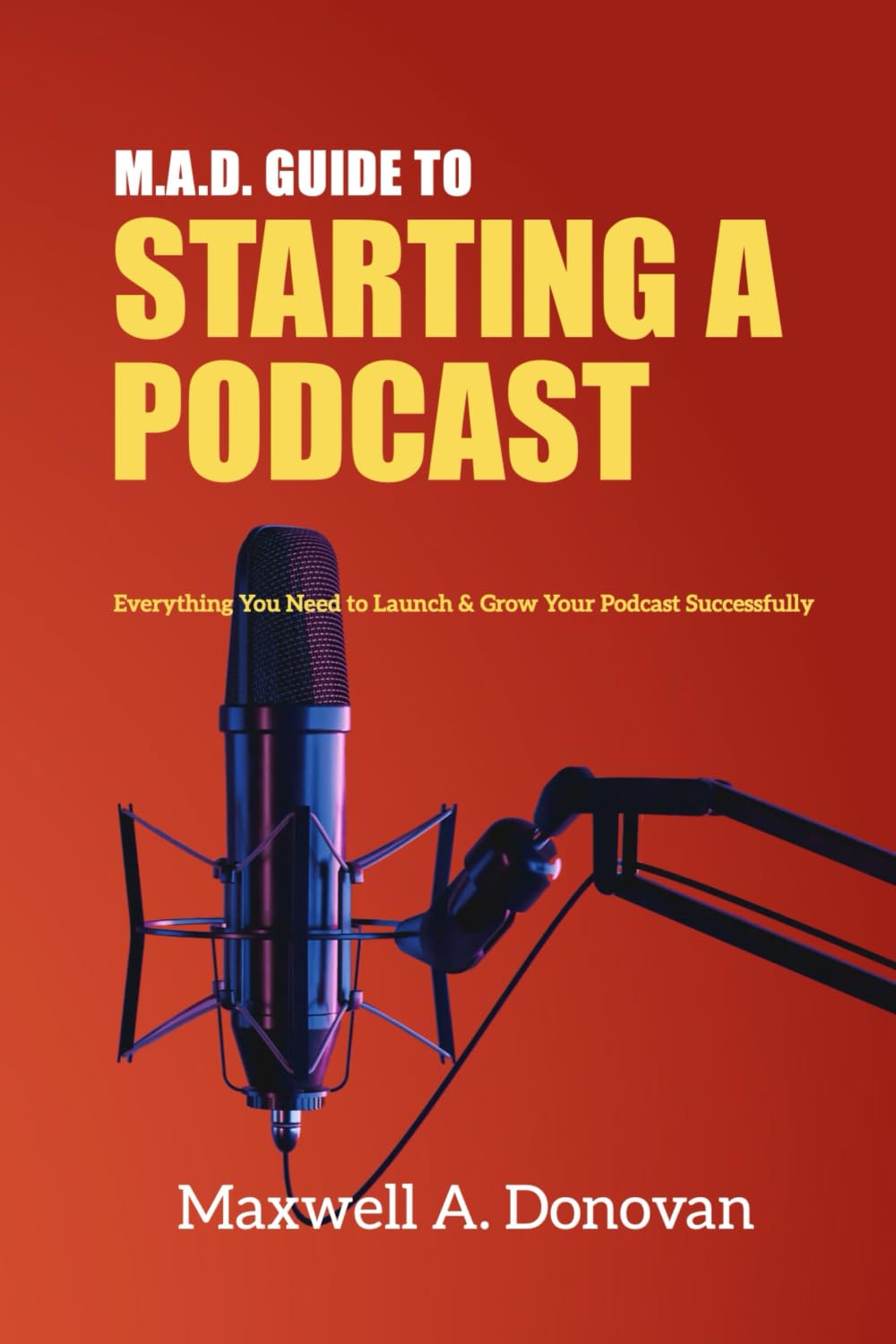 M.A.D. Guide to Starting a Podcast: Everything You Need to Launch & Grow Your Podcast Successfully